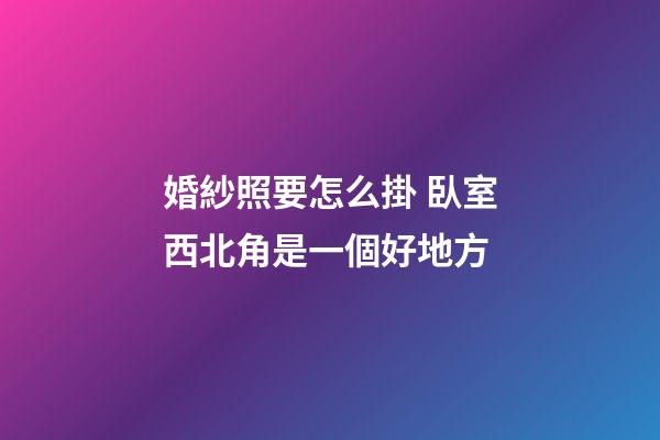 婚紗照要怎么掛 臥室西北角是一個好地方
